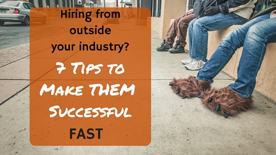 Hiring from Outside your Industry?  7 Tips to Make Them Successful Fast